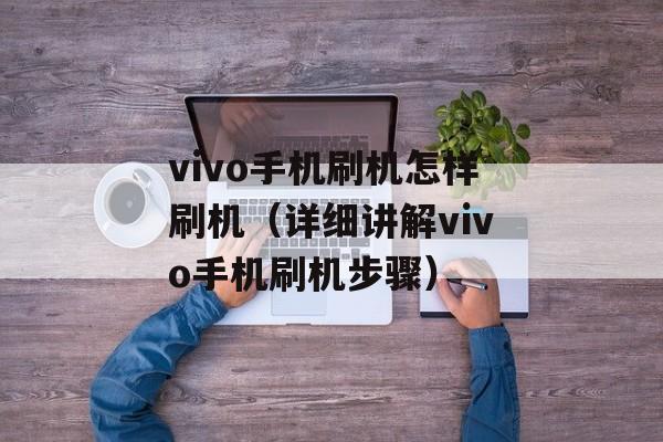 vivo手机刷机怎样刷机（详细讲解vivo手机刷机步骤）-第1张图片-