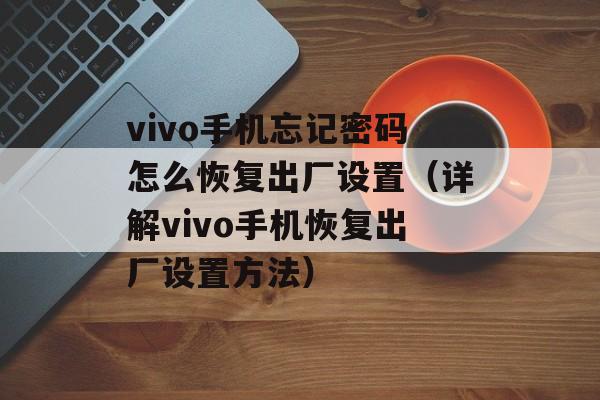 vivo手机忘记密码怎么恢复出厂设置（详解vivo手机恢复出厂设置方法）-第1张图片-
