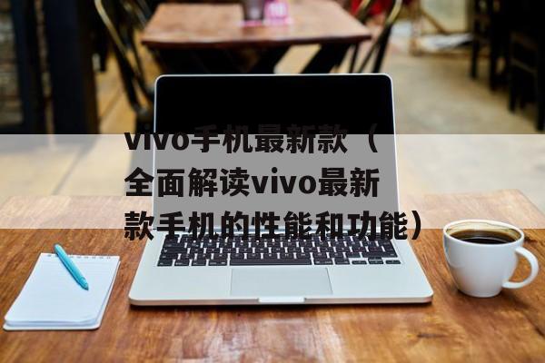 vivo手机最新款（全面解读vivo最新款手机的性能和功能）-第1张图片-