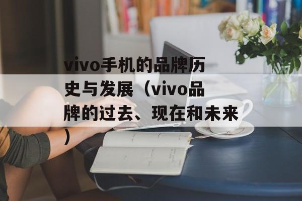 vivo手机的品牌历史与发展（vivo品牌的过去、现在和未来）-第1张图片-
