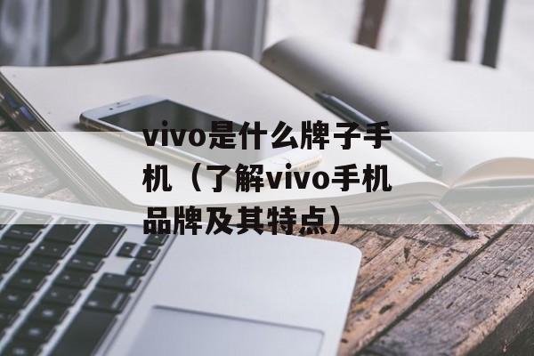 vivo是什么牌子手机（了解vivo手机品牌及其特点）-第1张图片-