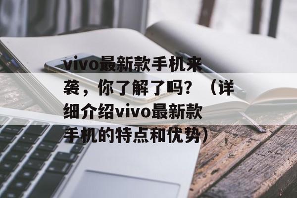 vivo最新款手机来袭，你了解了吗？（详细介绍vivo最新款手机的特点和优势）-第1张图片-