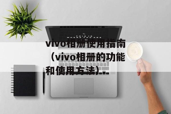 vivo相册使用指南（vivo相册的功能和使用方法）-第1张图片-