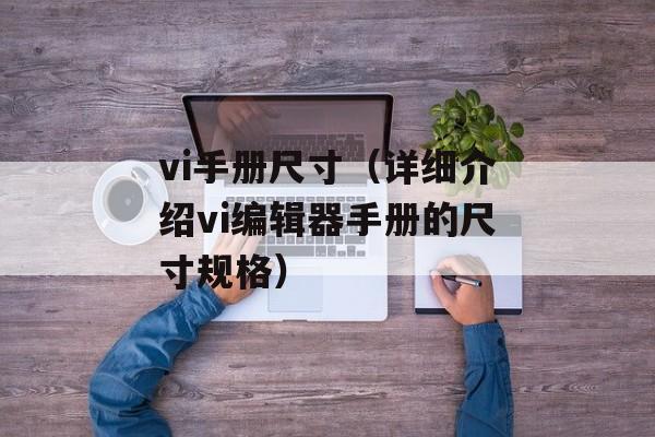 vi手册尺寸（详细介绍vi编辑器手册的尺寸规格）-第1张图片-