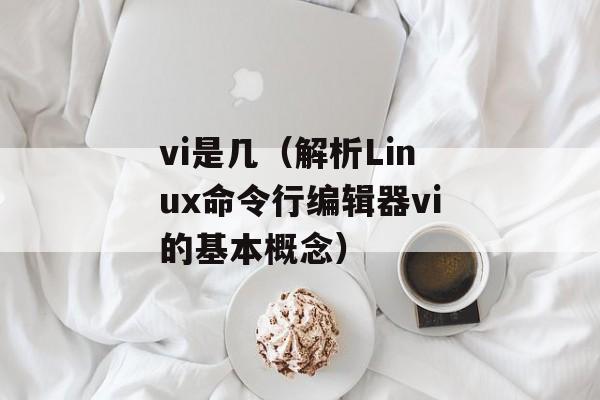 vi是几（解析Linux命令行编辑器vi的基本概念）-第1张图片-