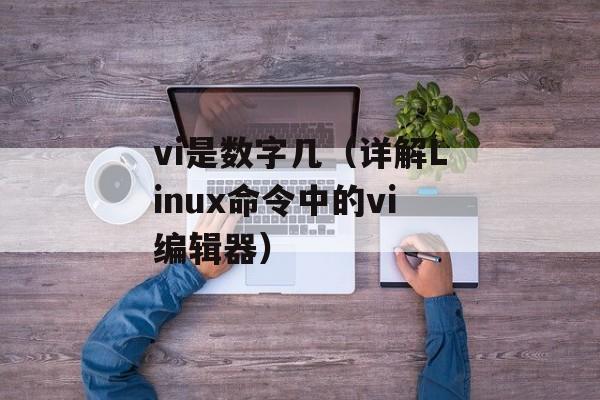 vi是数字几（详解Linux命令中的vi编辑器）-第1张图片-