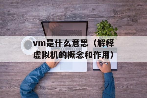 vm是什么意思（解释虚拟机的概念和作用）-第1张图片-