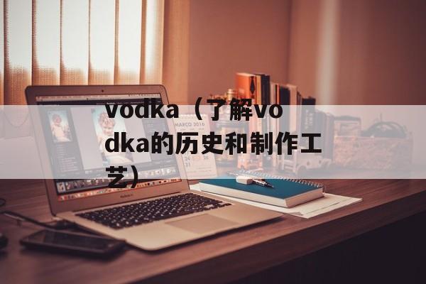 vodka（了解vodka的历史和制作工艺）-第1张图片-