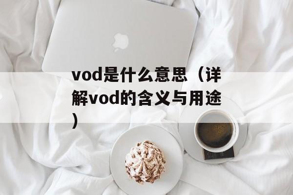 vod是什么意思（详解vod的含义与用途）-第1张图片-