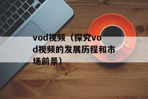 vod视频（探究vod视频的发展历程和市场前景）-第1张图片-