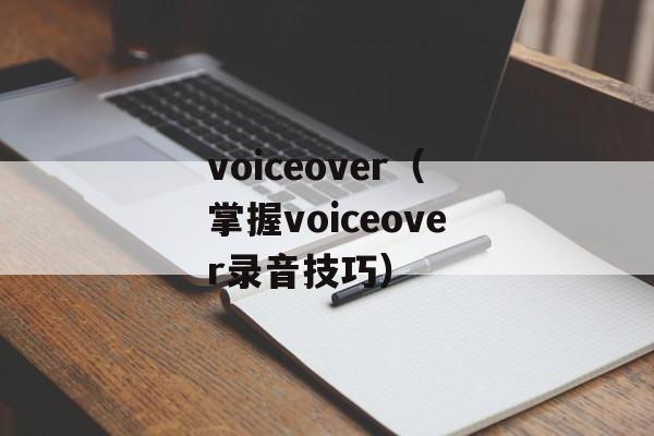 voiceover（掌握voiceover录音技巧）-第1张图片-