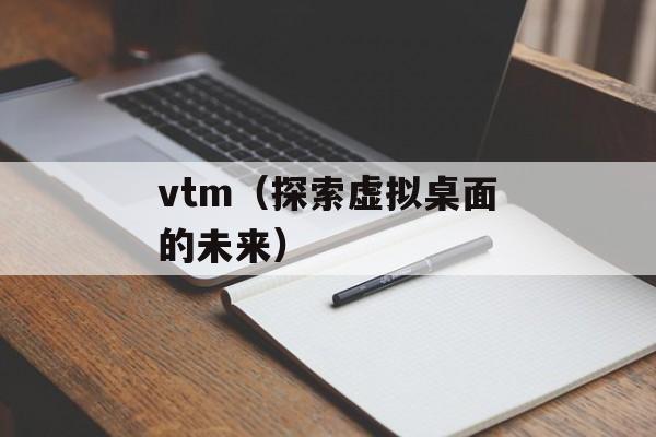 vtm（探索虚拟桌面的未来）-第1张图片-