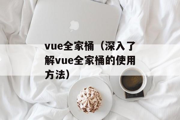 vue全家桶（深入了解vue全家桶的使用方法）-第1张图片-
