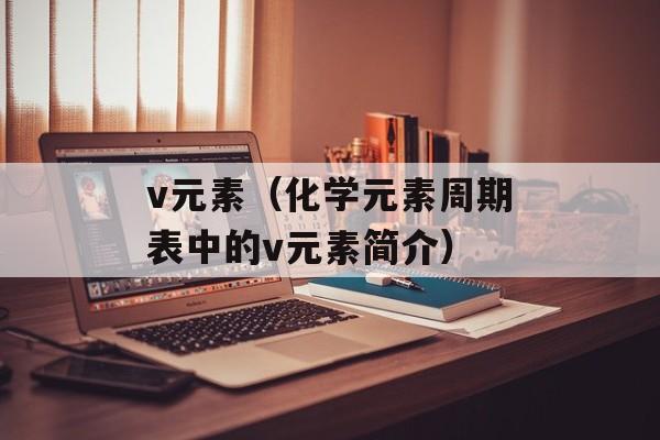 v元素（化学元素周期表中的v元素简介）-第1张图片-