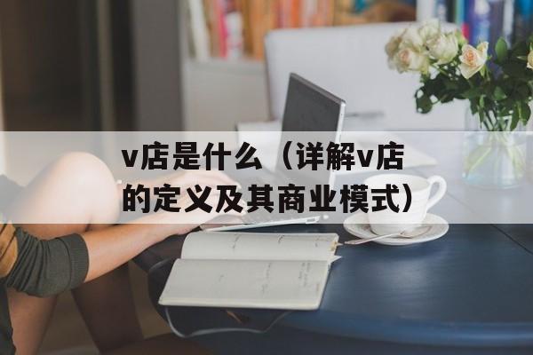 v店是什么（详解v店的定义及其商业模式）-第1张图片-