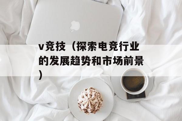 v竞技（探索电竞行业的发展趋势和市场前景）-第1张图片-