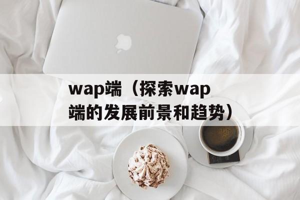 wap端（探索wap端的发展前景和趋势）-第1张图片-