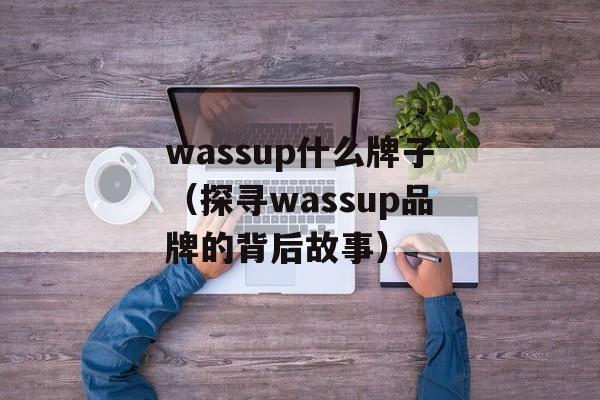 wassup什么牌子（探寻wassup品牌的背后故事）-第1张图片-