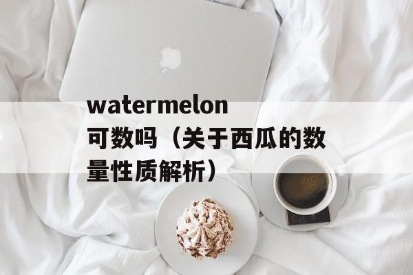 watermelon可数吗（关于西瓜的数量性质解析）-第1张图片-