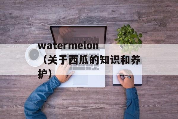 watermelon（关于西瓜的知识和养护）-第1张图片-