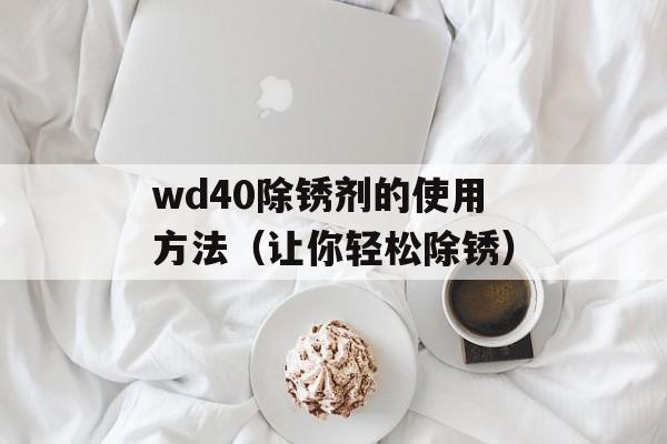 wd40除锈剂的使用方法（让你轻松除锈）-第1张图片-