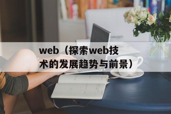 web（探索web技术的发展趋势与前景）-第1张图片-