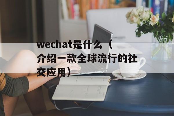 wechat是什么（介绍一款全球流行的社交应用）-第1张图片-