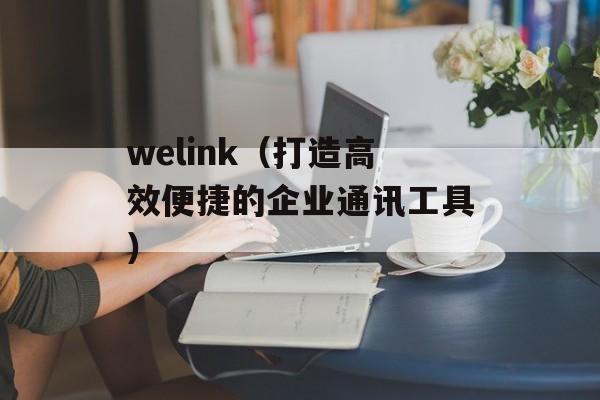 welink（打造高效便捷的企业通讯工具）-第1张图片-