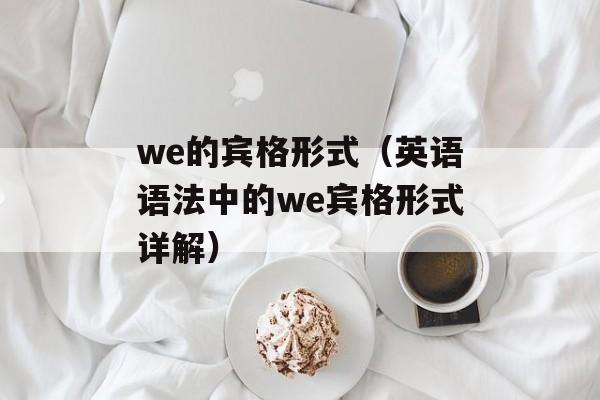 we的宾格形式（英语语法中的we宾格形式详解）-第1张图片-
