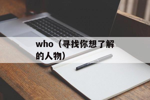 who（寻找你想了解的人物）-第1张图片-