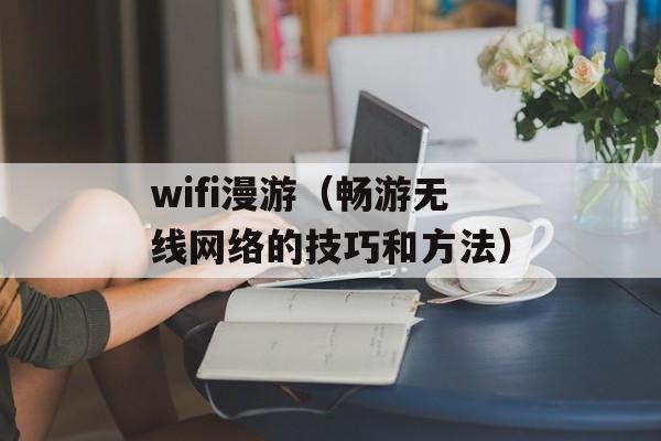 wifi漫游（畅游无线网络的技巧和方法）-第1张图片-