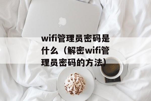 wifi管理员密码是什么（解密wifi管理员密码的方法）-第1张图片-