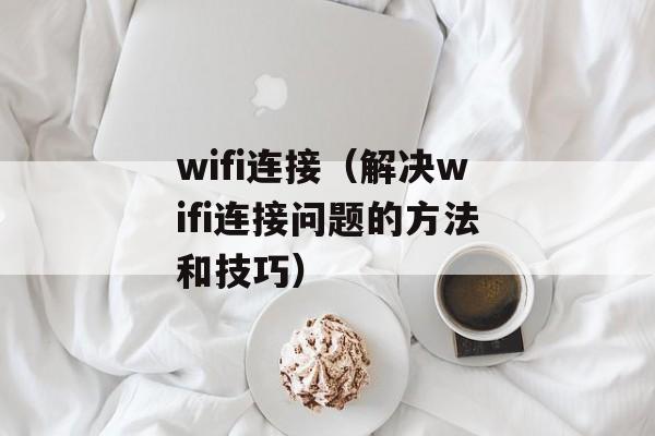 wifi连接（解决wifi连接问题的方法和技巧）-第1张图片-