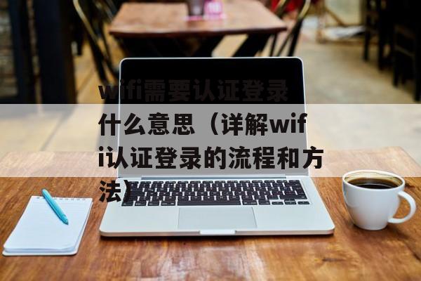 wifi需要认证登录什么意思（详解wifi认证登录的流程和方法）-第1张图片-