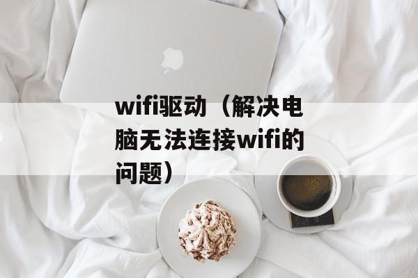 wifi驱动（解决电脑无法连接wifi的问题）-第1张图片-