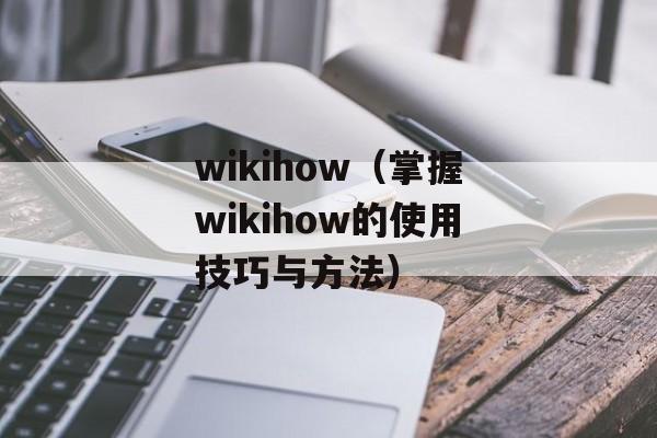 wikihow（掌握wikihow的使用技巧与方法）-第1张图片-
