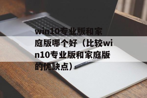 win10专业版和家庭版哪个好（比较win10专业版和家庭版的优缺点）-第1张图片-