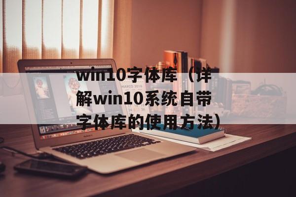 win10字体库（详解win10系统自带字体库的使用方法）-第1张图片-