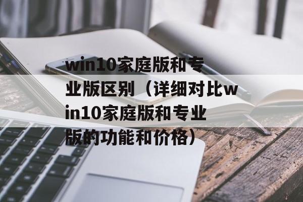 win10家庭版和专业版区别（详细对比win10家庭版和专业版的功能和价格）-第1张图片-