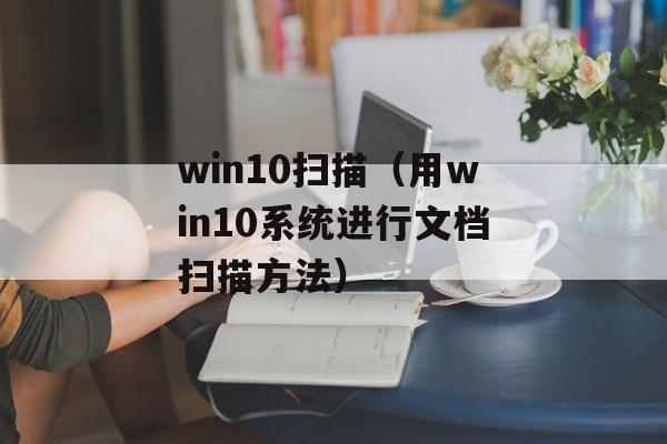 win10扫描（用win10系统进行文档扫描方法）-第1张图片-