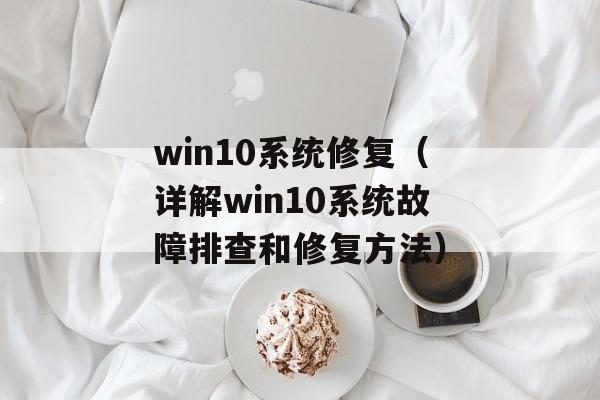 win10系统修复（详解win10系统故障排查和修复方法）-第1张图片-
