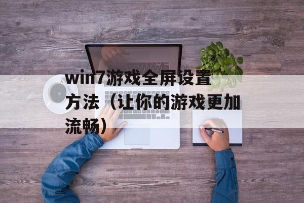 win7游戏全屏设置方法（让你的游戏更加流畅）-第1张图片-