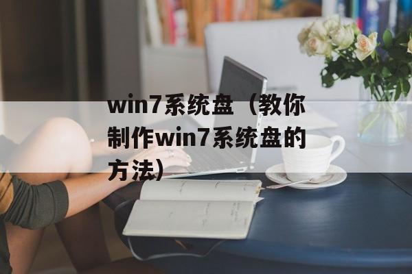 win7系统盘（教你制作win7系统盘的方法）-第1张图片-