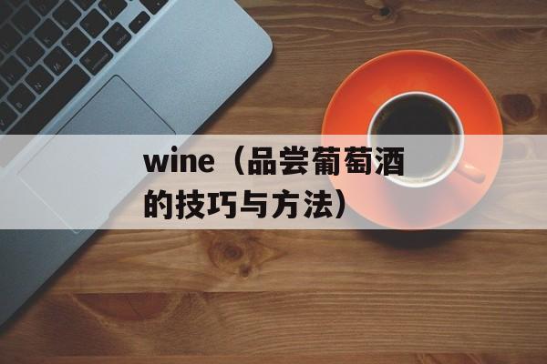 wine（品尝葡萄酒的技巧与方法）-第1张图片-