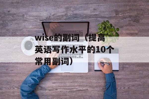 wise的副词（提高英语写作水平的10个常用副词）-第1张图片-