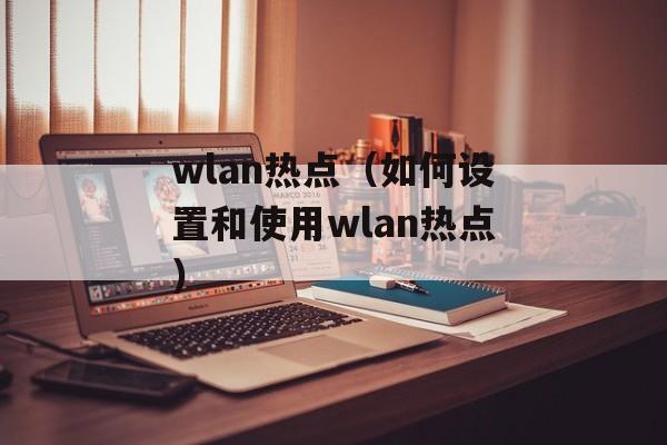 wlan热点（如何设置和使用wlan热点）-第1张图片-