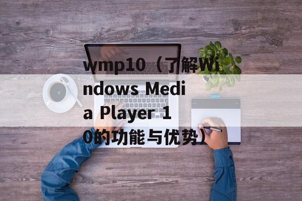 wmp10（了解Windows Media Player 10的功能与优势）-第1张图片-