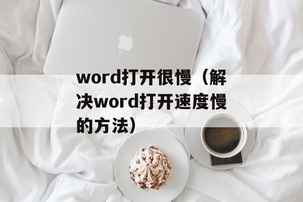 word打开很慢（解决word打开速度慢的方法）-第1张图片-