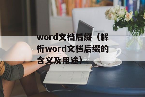 word文档后缀（解析word文档后缀的含义及用途）-第1张图片-