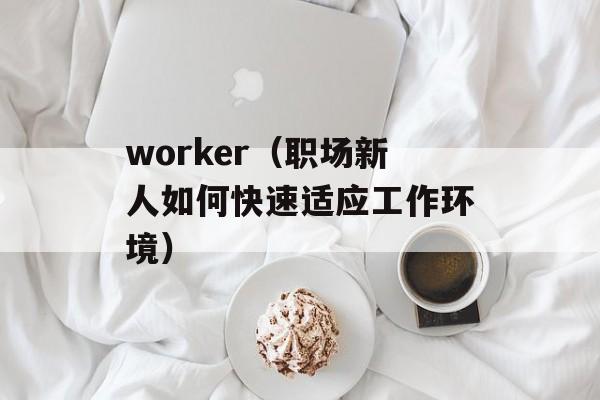 worker（职场新人如何快速适应工作环境）-第1张图片-